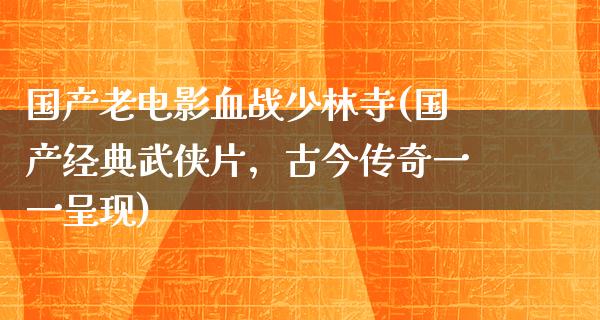 国产老电影血战少林寺(国产经典武侠片，古今传奇一一呈现)