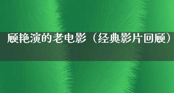 顾艳演的老电影（经典影片回顾）