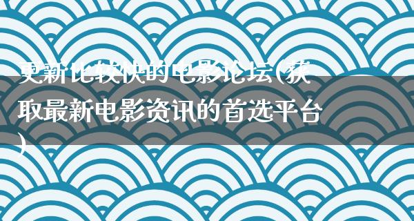 更新比较快的电影论坛(获取最新电影资讯的首选平台)