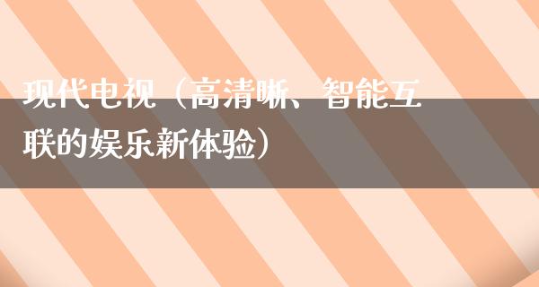 现代电视（高清晰、智能互联的娱乐新体验）