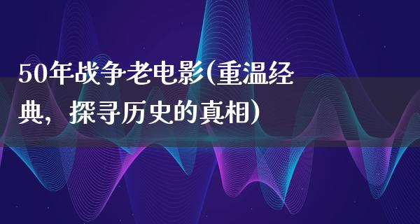 50年战争老电影(重温经典，探寻历史的真相)