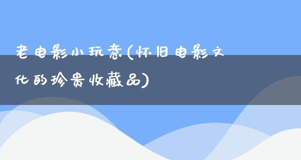 老电影小玩意(怀旧电影文化的珍贵收藏品)