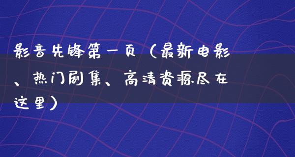 影音先锋第一页（最新电影、热门剧集、高清资源尽在这里）