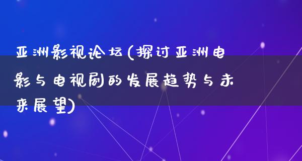 亚洲影视论坛(探讨亚洲电影与电视剧的发展趋势与未来展望)