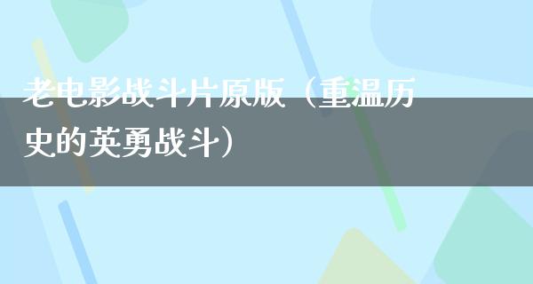 老电影战斗片原版（重温历史的英勇战斗）
