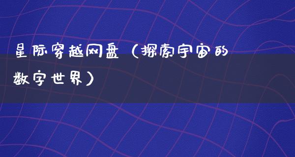 星际穿越网盘（探索宇宙的数字世界）