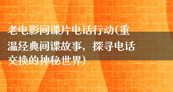 老电影间谍片电话行动(重温经典间谍故事，探寻电话交换的神秘世界)