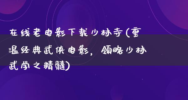 在线老电影下载少林寺(重温经典武侠电影，领略少林武学之精髓)