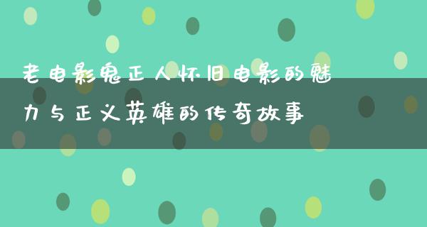 老电影鬼正人怀旧电影的魅力与正义英雄的传奇故事