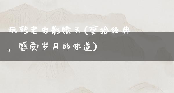 玩转老电影镜头(重拾经典，感受岁月的味道)