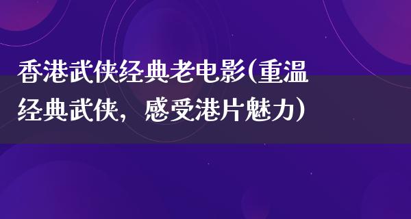 香港武侠经典老电影(重温经典武侠，感受港片魅力)