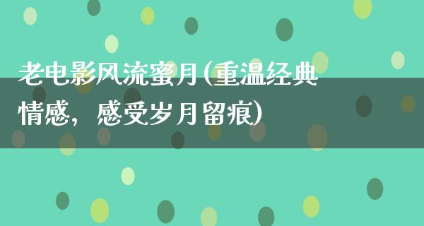 老电影风流蜜月(重温经典情感，感受岁月留痕)