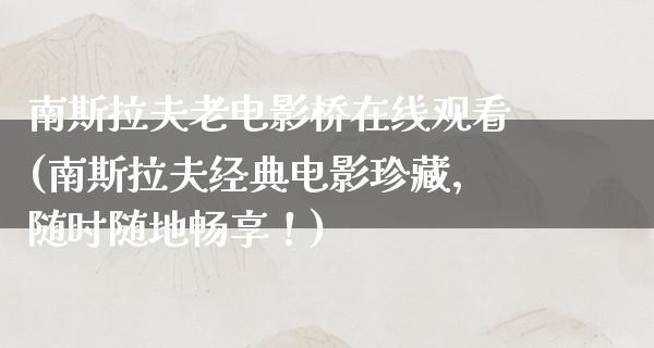 南斯拉夫老电影桥在线观看(南斯拉夫经典电影珍藏，随时随地畅享！)