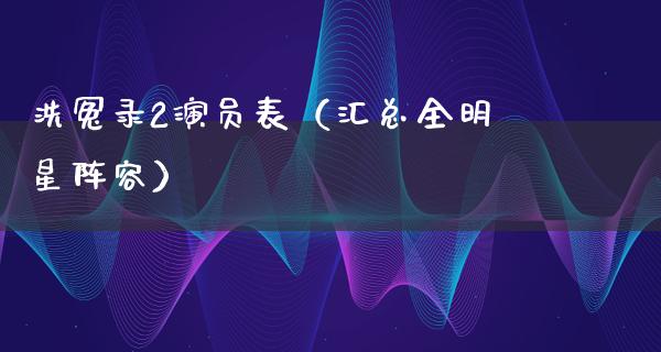 洗冤录2演员表（汇总全明星阵容）