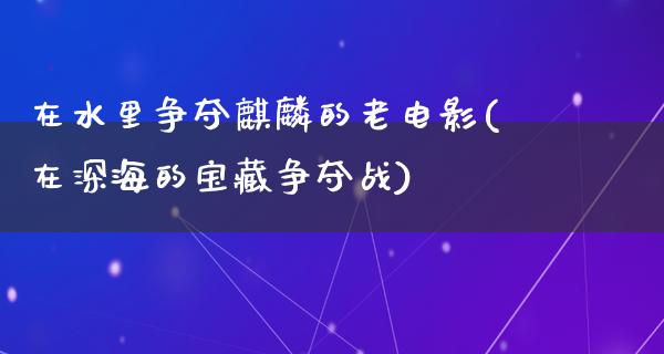 在水里争夺麒麟的老电影(在深海的宝藏争夺战)