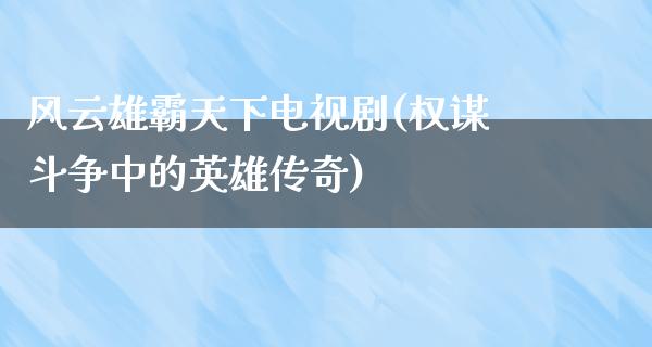 风云雄霸天下电视剧(权谋斗争中的英雄传奇)