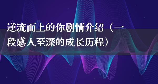 逆流而上的你剧情介绍（一段感人至深的成长历程）