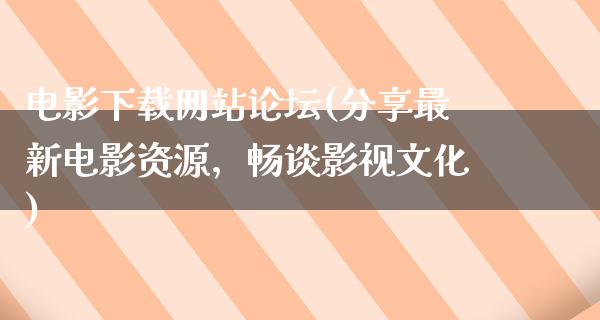 电影下载网站论坛(分享最新电影资源，畅谈影视文化)