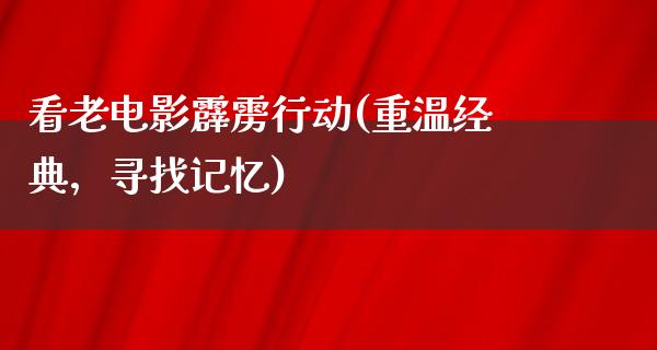 看老电影霹雳行动(重温经典，寻找记忆)