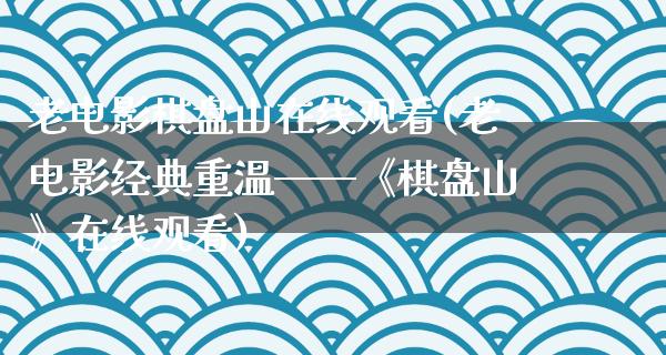 老电影棋盘山在线观看(老电影经典重温——《棋盘山》在线观看)