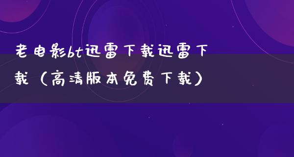 老电影bt迅雷下载迅雷下载（高清版本免费下载）