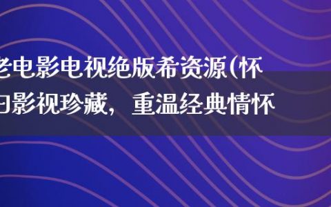 老电影电视绝版希资源(怀旧影视珍藏，重温经典情怀)