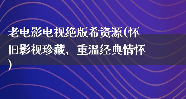 老电影电视绝版希资源(怀旧影视珍藏，重温经典情怀)