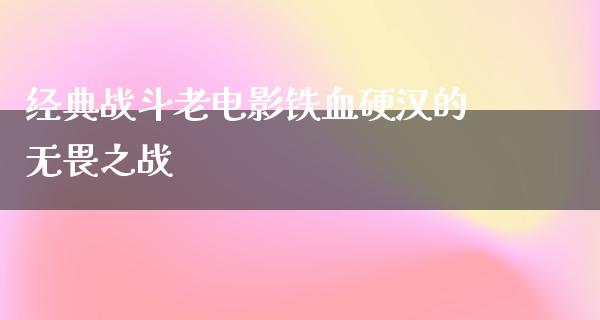 经典战斗老电影铁血硬汉的无畏之战