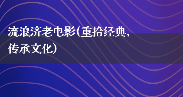 流浪济老电影(重拾经典，传承文化)