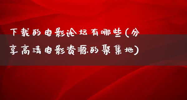 下载的电影论坛有哪些(分享高清电影资源的聚集地)