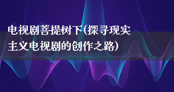 电视剧**树下(探寻现实主义电视剧的创作之路)