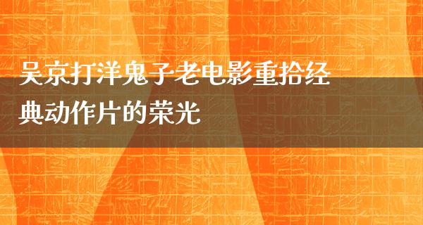 吴京打洋鬼子老电影重拾经典动作片的荣光