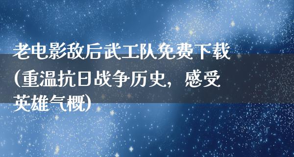 老电影敌后武工队免费下载(重温抗日战争历史，感受英雄气概)