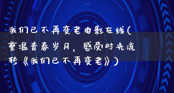 我们已不再变老电影在线(重温青春岁月，感受时光流转《我们已不再变老》)