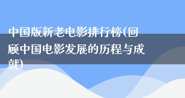 中国版新老电影排行榜(回顾中国电影发展的历程与成就)