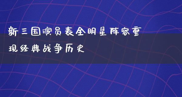 新三国演员表全明星阵容重现经典战争历史