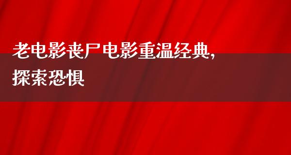 老电影丧尸电影重温经典，探索恐惧