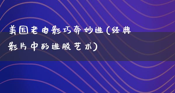 美国老电影巧奔妙逃(经典影片中的逃脱艺术)