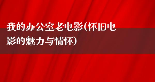 我的办公室老电影(怀旧电影的魅力与情怀)