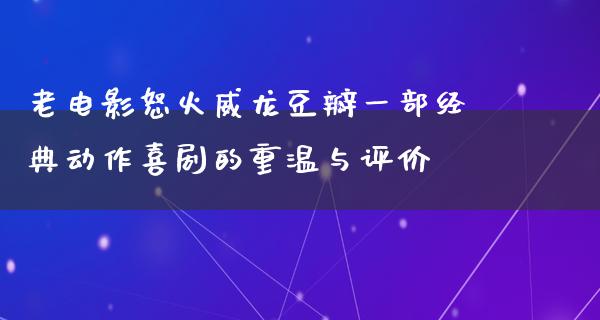 老电影怒火威龙豆瓣一部经典动作喜剧的重温与评价