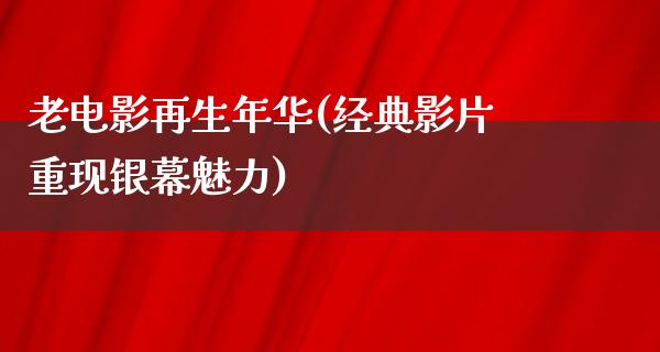 老电影再生年华(经典影片重现银幕魅力)