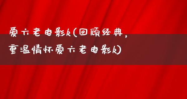 爱六老电影k(回顾经典，重温情怀爱六老电影k)