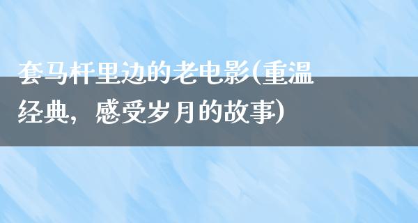 套马杆里边的老电影(重温经典，感受岁月的故事)