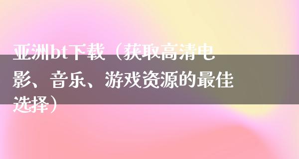 亚洲bt下载（获取高清电影、音乐、游戏资源的最佳选择）