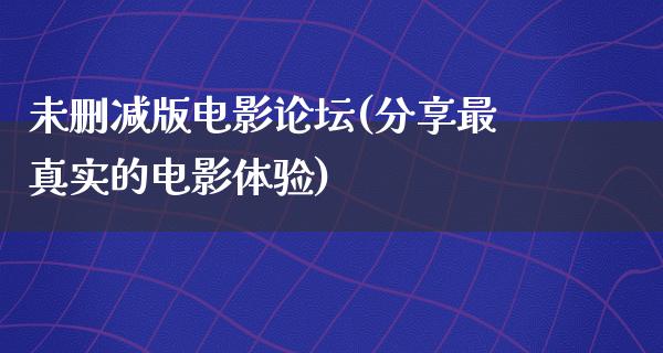 未删减版电影论坛(分享最真实的电影体验)