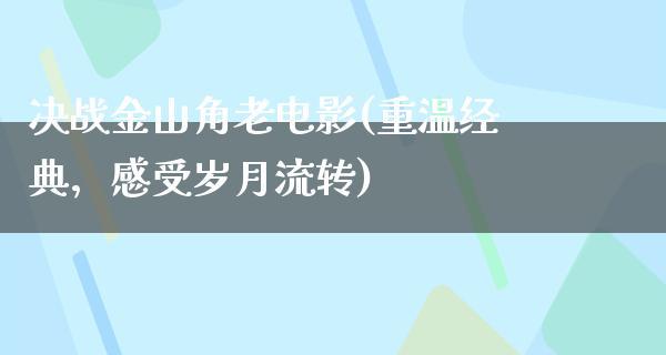 决战金山角老电影(重温经典，感受岁月流转)