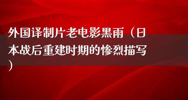 外国译制片老电影黑雨（日本战后重建时期的惨烈描写）