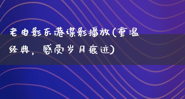 老电影东港谍影播放(重温经典，感受岁月痕迹)