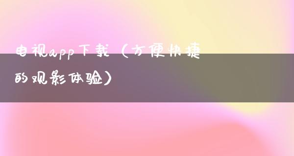 电视app下载（方便快捷的观影体验）