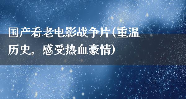 国产看老电影战争片(重温历史，感受热血豪情)